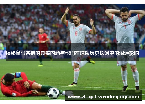 揭秘皇马名宿的真实内涵与他们在球队历史长河中的深远影响