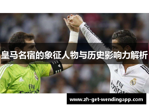 皇马名宿的象征人物与历史影响力解析