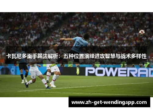 卡瓦尼多面手踢法解析：五种位置演绎进攻智慧与战术多样性