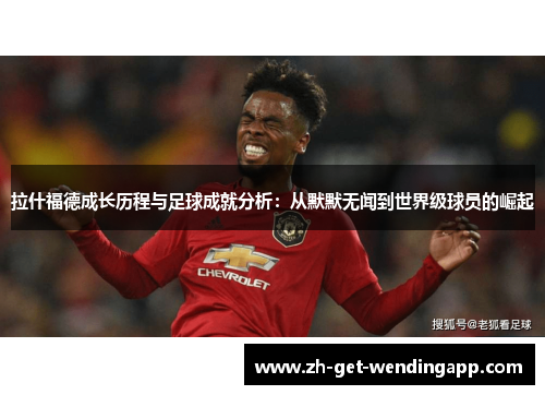 拉什福德成长历程与足球成就分析：从默默无闻到世界级球员的崛起