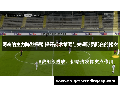 阿森纳主力阵型揭秘 揭开战术策略与关键球员配合的秘密