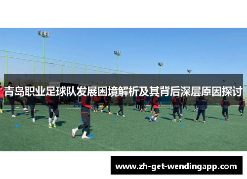 青岛职业足球队发展困境解析及其背后深层原因探讨 青岛职业足球队发展困境解析及其背后深层原因探讨