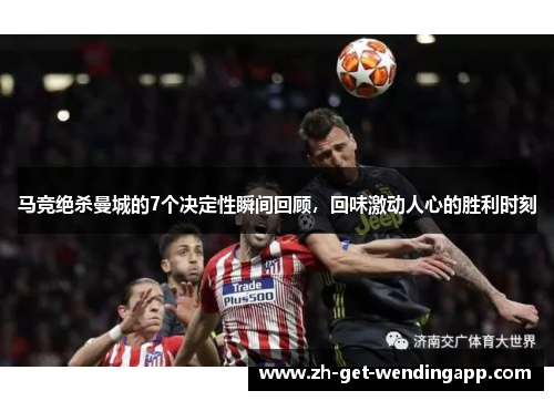 马竞绝杀曼城的7个决定性瞬间回顾，回味激动人心的胜利时刻