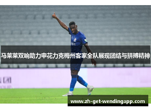 马莱莱双响助力申花力克梅州客家全队展现团结与拼搏精神 马莱莱双响助力申花力克梅州客家全队展现团结与拼搏精神