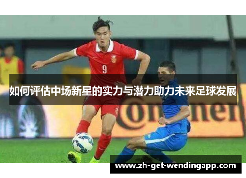 如何评估中场新星的实力与潜力助力未来足球发展