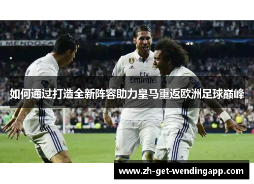 如何通过打造全新阵容助力皇马重返欧洲足球巅峰