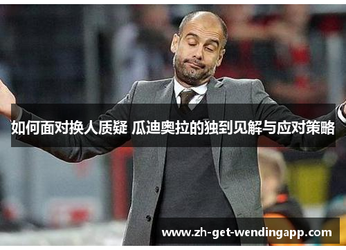 如何面对换人质疑 瓜迪奥拉的独到见解与应对策略 如何面对换人质疑 瓜迪奥拉的独到见解与应对策略