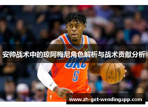 安帅战术中的琼阿梅尼角色解析与战术贡献分析