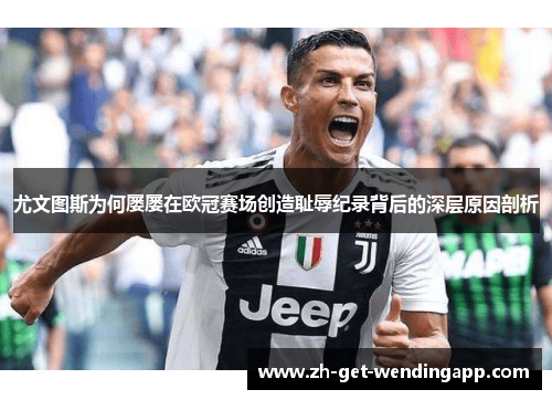 尤文图斯为何屡屡在欧冠赛场创造耻辱纪录背后的深层原因剖析 尤文图斯为何屡屡在欧冠赛场创造耻辱纪录背后的深层原因剖析