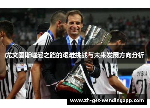 尤文图斯崛起之路的艰难挑战与未来发展方向分析