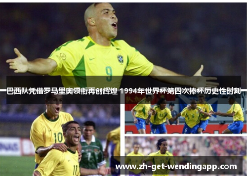 巴西队凭借罗马里奥领衔再创辉煌 1994年世界杯第四次捧杯历史性时刻
