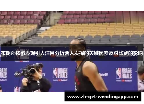 布朗孙铭徽表现引人注目分析两人发挥的关键因素及对比赛的影响 布朗孙铭徽表现引人注目分析两人发挥的关键因素及对比赛的影响