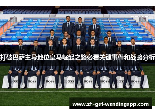 打破巴萨主导地位皇马崛起之路必看关键事件和战略分析