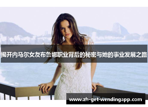 揭开内马尔女友布鲁娜职业背后的秘密与她的事业发展之路 揭开内马尔女友布鲁娜职业背后的秘密与她的事业发展之路