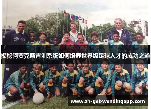 揭秘阿贾克斯青训系统如何培养世界级足球人才的成功之道