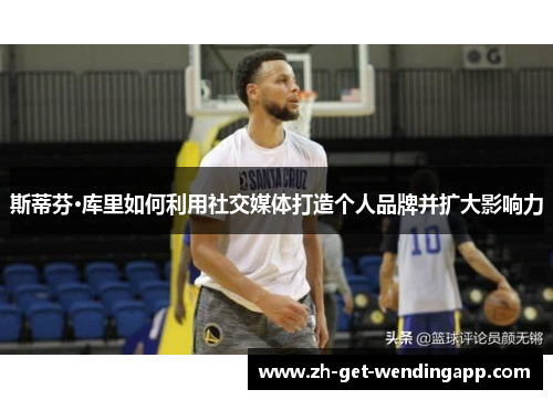 斯蒂芬·库里如何利用社交媒体打造个人品牌并扩大影响力