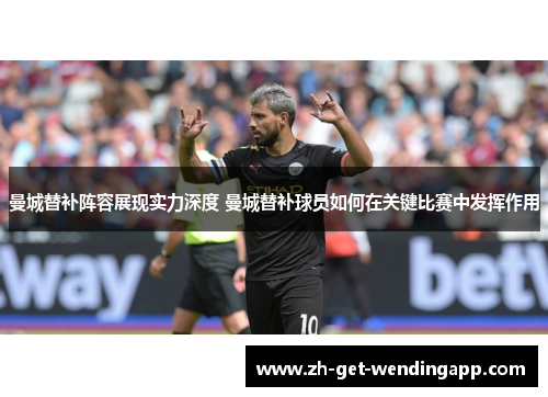 曼城替补阵容展现实力深度 曼城替补球员如何在关键比赛中发挥作用 曼城替补阵容展现实力深度 曼城替补球员如何在关键比赛中发挥作用