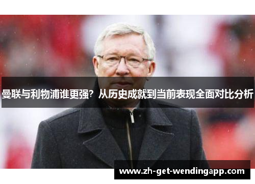 曼联与利物浦谁更强？从历史成就到当前表现全面对比分析