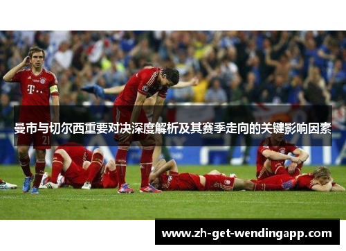 曼市与切尔西重要对决深度解析及其赛季走向的关键影响因素