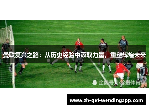 曼联复兴之路：从历史经验中汲取力量，重塑辉煌未来