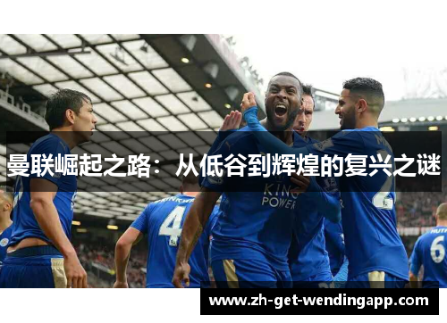 曼联崛起之路:从低谷到辉煌的复兴之谜 曼联崛起之路:从低谷到辉煌的复兴之谜
