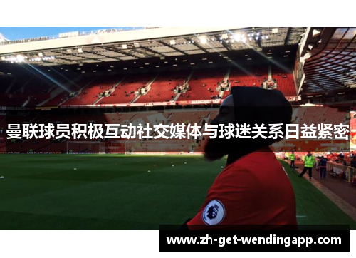 曼联球员积极互动社交媒体与球迷关系日益紧密 曼联球员积极互动社交媒体与球迷关系日益紧密