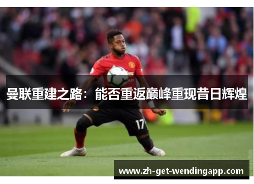 曼联重建之路:能否重返巅峰重现昔日辉煌 曼联重建之路:能否重返巅峰重现昔日辉煌
