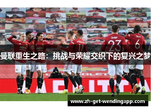 曼联重生之路:挑战与荣耀交织下的复兴之梦 曼联重生之路:挑战与荣耀交织下的复兴之梦