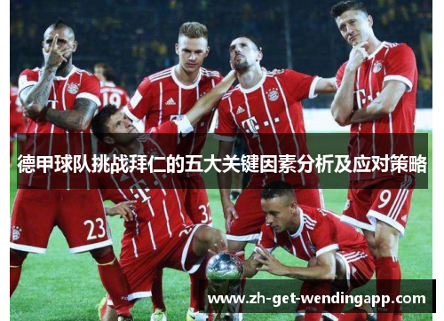 德甲球队挑战拜仁的五大关键因素分析及应对策略 德甲球队挑战拜仁的五大关键因素分析及应对策略