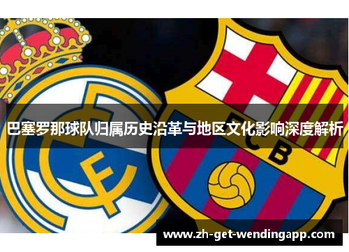 巴塞罗那球队归属历史沿革与地区文化影响深度解析 巴塞罗那球队归属历史沿革与地区文化影响深度解析