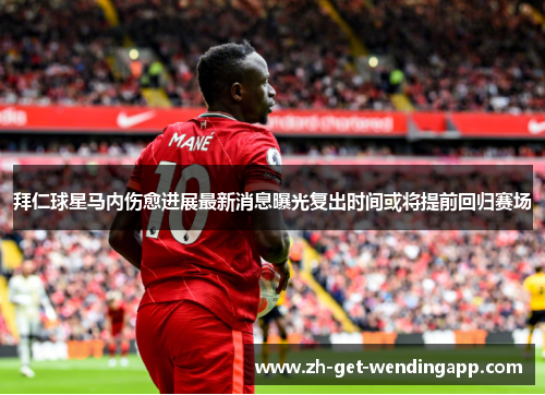 拜仁球星马内伤愈进展最新消息曝光复出时间或将提前回归赛场 拜仁球星马内伤愈进展最新消息曝光复出时间或将提前回归赛场