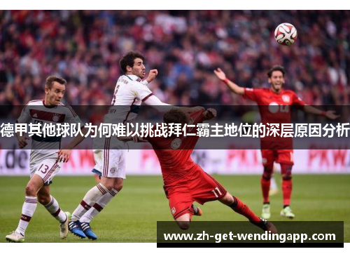 德甲其他球队为何难以挑战拜仁霸主地位的深层原因分析 德甲其他球队为何难以挑战拜仁霸主地位的深层原因分析