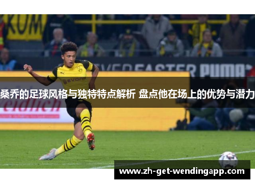 桑乔的足球风格与独特特点解析 盘点他在场上的优势与潜力 桑乔的足球风格与独特特点解析 盘点他在场上的优势与潜力