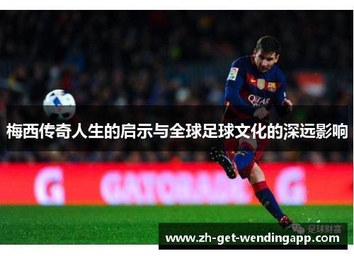 梅西传奇人生的启示与全球足球文化的深远影响 梅西传奇人生的启示与全球足球文化的深远影响