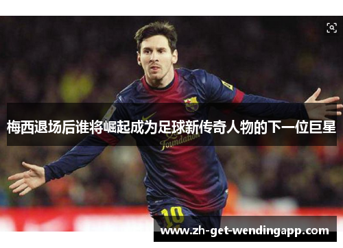 梅西退场后谁将崛起成为足球新传奇人物的下一位巨星