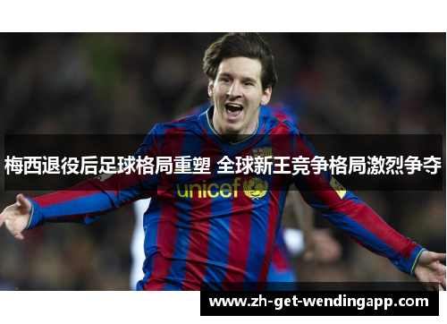 梅西退役后足球格局重塑 全球新王竞争格局激烈争夺