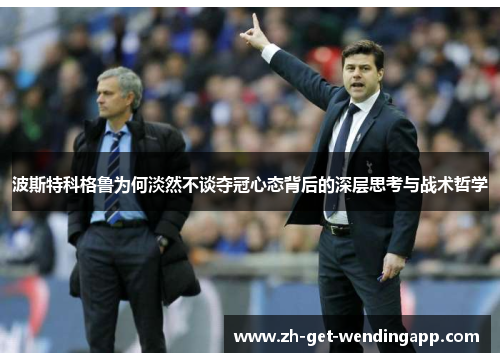 波斯特科格鲁为何淡然不谈夺冠心态背后的深层思考与战术哲学