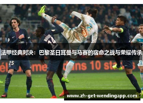 法甲经典对决:巴黎圣日耳曼与马赛的宿命之战与荣耀传承 法甲经典对决:巴黎圣日耳曼与马赛的宿命之战与荣耀传承