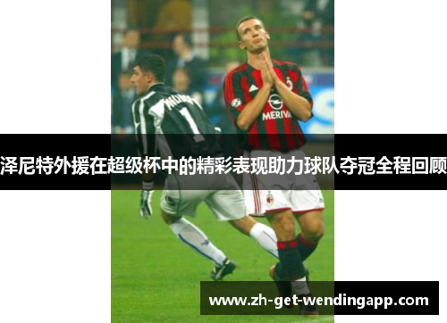 泽尼特外援在超级杯中的精彩表现助力球队夺冠全程回顾 泽尼特外援在超级杯中的精彩表现助力球队夺冠全程回顾