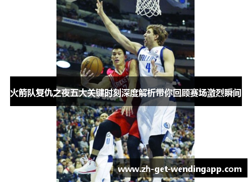 火箭队复仇之夜五大关键时刻深度解析带你回顾赛场激烈瞬间 火箭队复仇之夜五大关键时刻深度解析带你回顾赛场激烈瞬间
