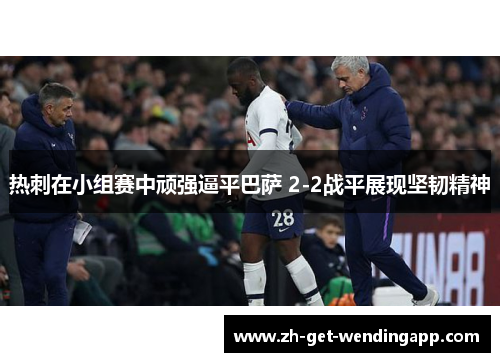 热刺在小组赛中顽强逼平巴萨 2-2战平展现坚韧精神 热刺在小组赛中顽强逼平巴萨 2-2战平展现坚韧精神
