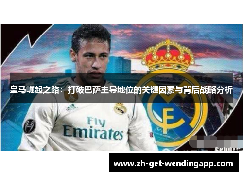 皇马崛起之路：打破巴萨主导地位的关键因素与背后战略分析