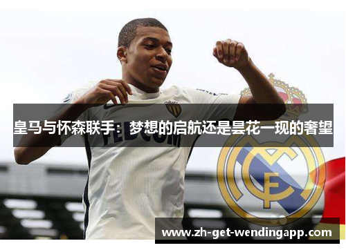 皇马与怀森联手:梦想的启航还是昙花一现的奢望 皇马与怀森联手:梦想的启航还是昙花一现的奢望