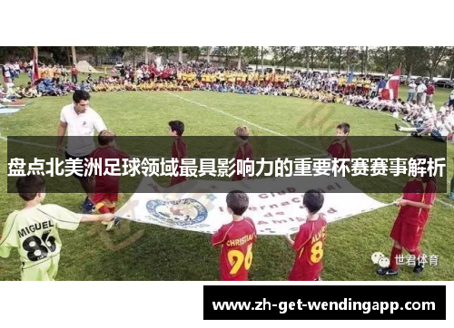 盘点北美洲足球领域最具影响力的重要杯赛赛事解析 盘点北美洲足球领域最具影响力的重要杯赛赛事解析