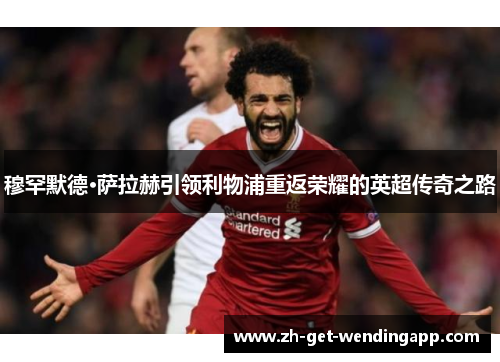 穆罕默德·萨拉赫引领利物浦重返荣耀的英超传奇之路 穆罕默德·萨拉赫引领利物浦重返荣耀的英超传奇之路