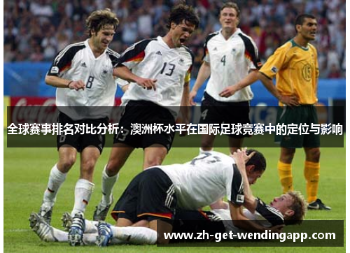 全球赛事排名对比分析:澳洲杯水平在国际足球竞赛中的定位与影响 全球赛事排名对比分析:澳洲杯水平在国际足球竞赛中的定位与影响