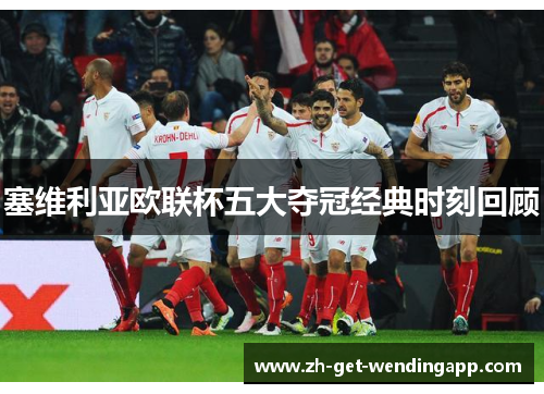 塞维利亚欧联杯五大夺冠经典时刻回顾