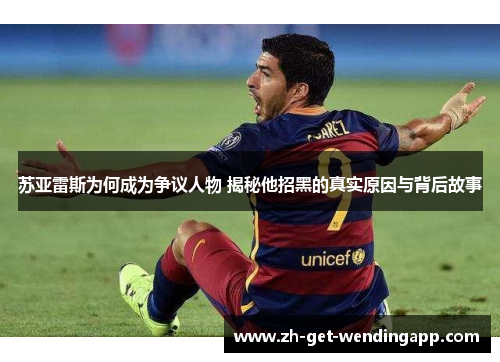 苏亚雷斯为何成为争议人物 揭秘他招黑的真实原因与背后故事