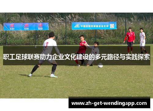 职工足球联赛助力企业文化建设的多元路径与实践探索