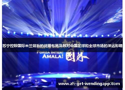 苏宁控股国际米兰背后的战略布局及其对中国足球和全球市场的深远影响